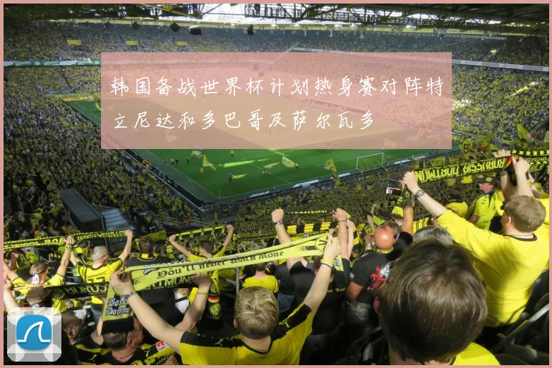 韩国备战世界杯计划热身赛对阵特立尼达和多巴哥及萨尔瓦多