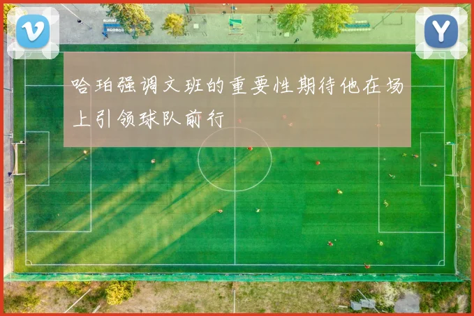 哈珀强调文班的重要性期待他在场上引领球队前行