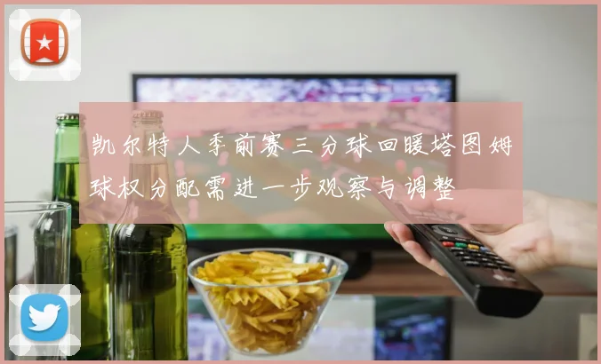 凯尔特人季前赛三分球回暖塔图姆球权分配需进一步观察与调整