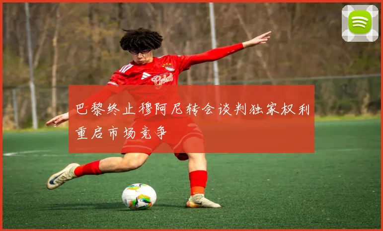 巴黎终止穆阿尼转会谈判独家权利重启市场竞争