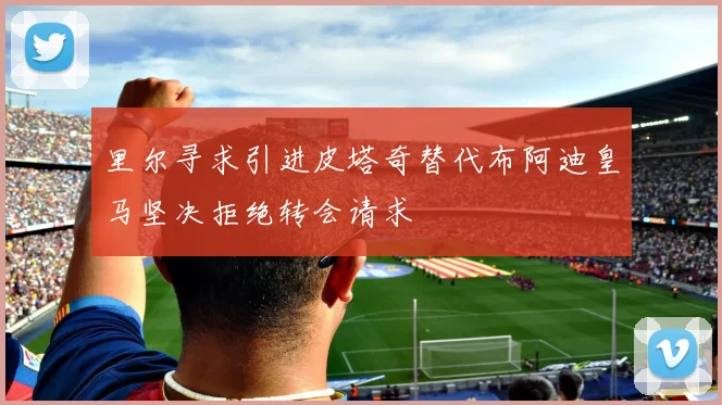 里尔寻求引进皮塔奇替代布阿迪皇马坚决拒绝转会请求