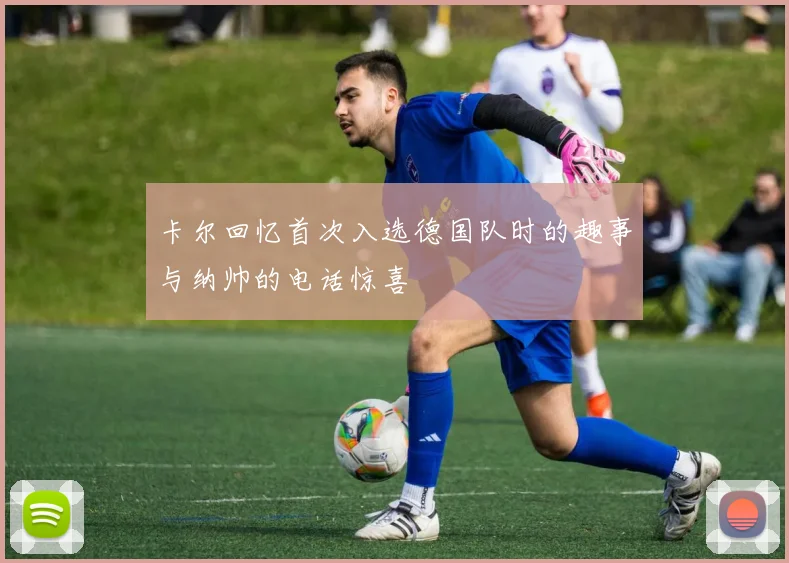 卡尔回忆首次入选德国队时的趣事与纳帅的电话惊喜