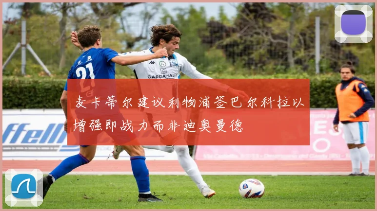 麦卡蒂尔建议利物浦签巴尔科拉以增强即战力而非迪奥曼德