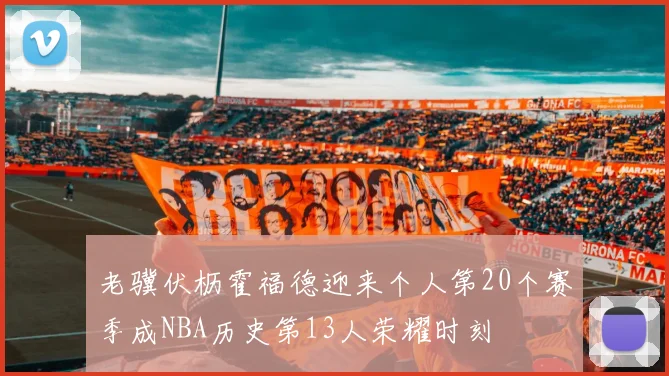 老骥伏枥霍福德迎来个人第20个赛季成NBA历史第13人荣耀时刻