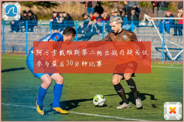 阿方索戴维斯第二轮出战存疑或仅参与最后30分钟比赛