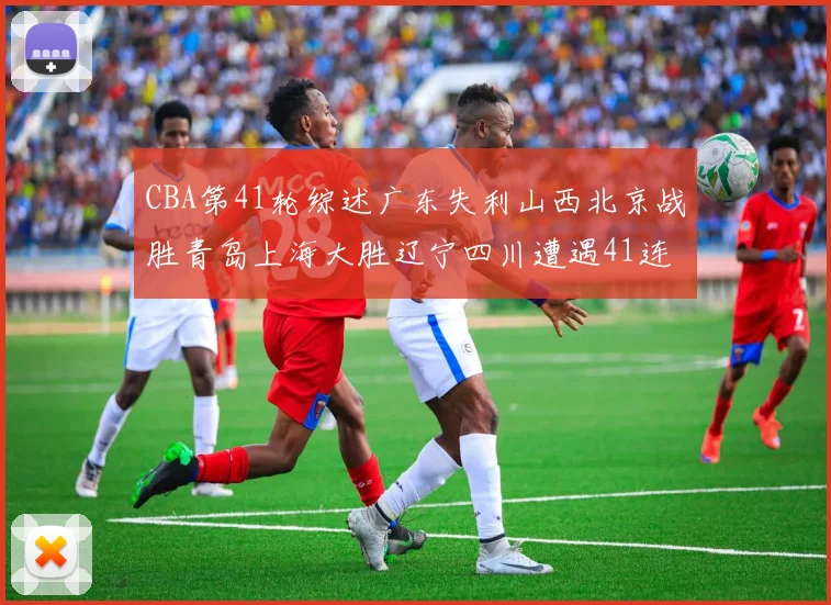 CBA第41轮综述广东失利山西北京战胜青岛上海大胜辽宁四川遭遇41连败困境