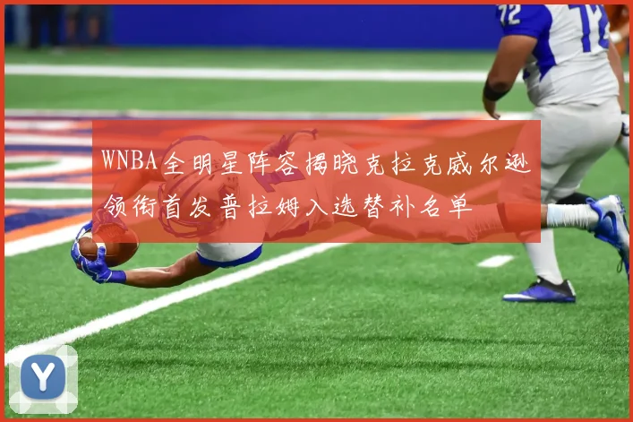 WNBA全明星阵容揭晓克拉克威尔逊领衔首发普拉姆入选替补名单