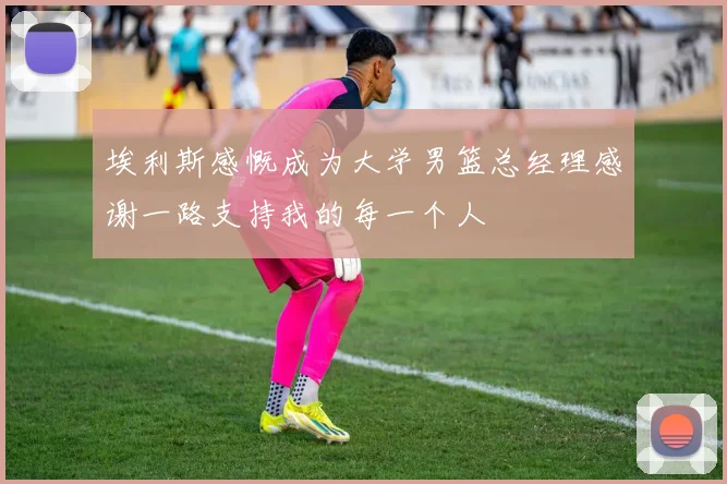 埃利斯感慨成为大学男篮总经理感谢一路支持我的每一个人