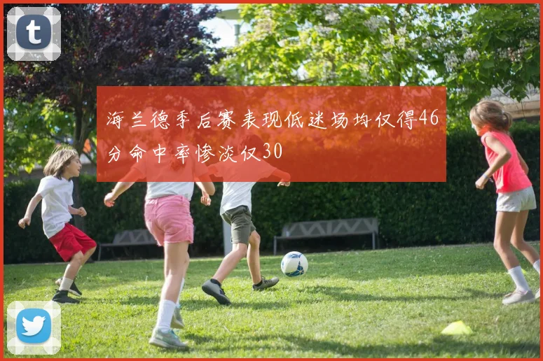 海兰德季后赛表现低迷场均仅得46分命中率惨淡仅30