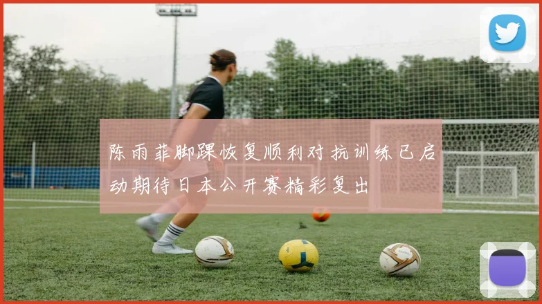 陈雨菲脚踝恢复顺利对抗训练已启动期待日本公开赛精彩复出