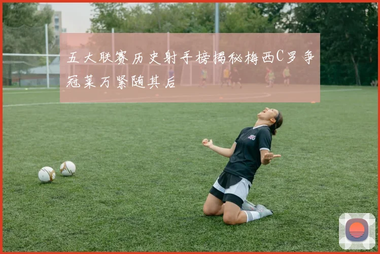 五大联赛历史射手榜揭秘梅西C罗争冠莱万紧随其后