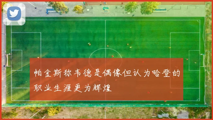 帕金斯称韦德是偶像但认为哈登的职业生涯更为辉煌