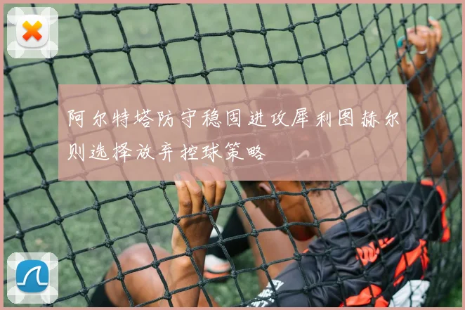 阿尔特塔防守稳固进攻犀利图赫尔则选择放弃控球策略