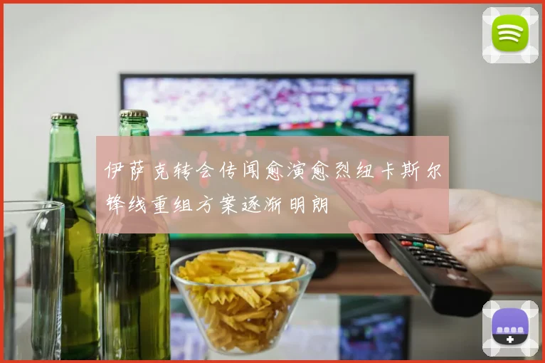 伊萨克转会传闻愈演愈烈纽卡斯尔锋线重组方案逐渐明朗