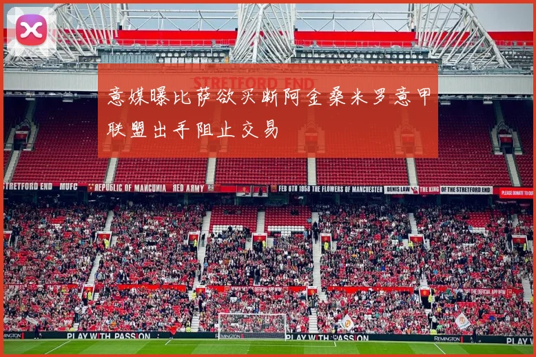 意媒曝比萨欲买断阿金桑米罗意甲联盟出手阻止交易