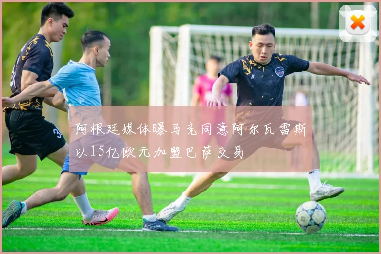 阿根廷媒体曝马竞同意阿尔瓦雷斯以15亿欧元加盟巴萨交易