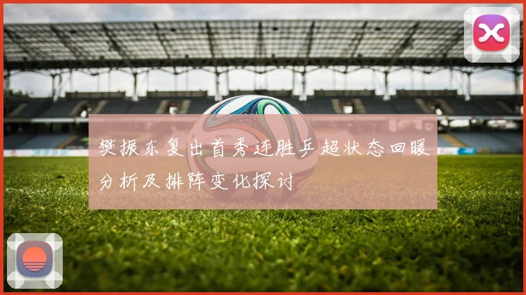 樊振东复出首秀连胜乒超状态回暖分析及排阵变化探讨