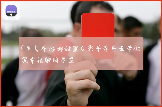 C罗与乔治娜甜蜜合影手牵手面带微笑幸福瞬间尽显