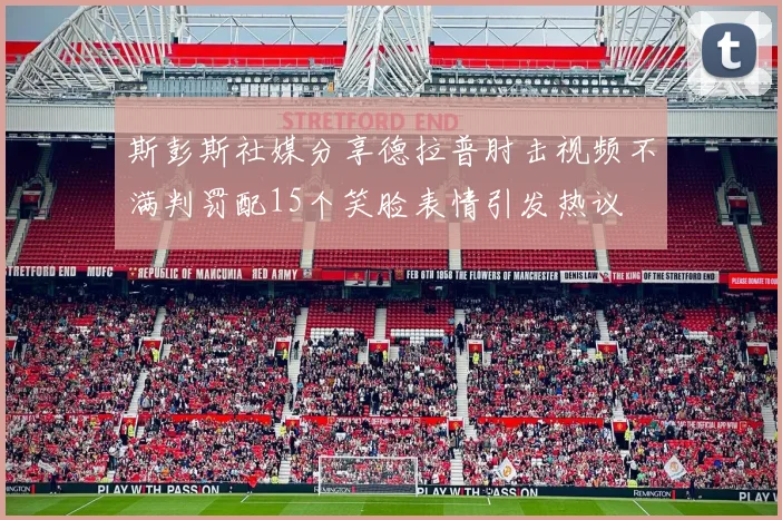 斯彭斯社媒分享德拉普肘击视频不满判罚配15个笑脸表情引发热议