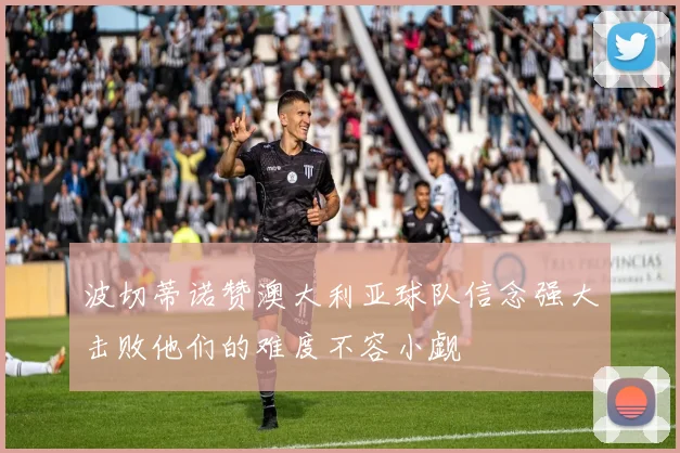 波切蒂诺赞澳大利亚球队信念强大击败他们的难度不容小觑