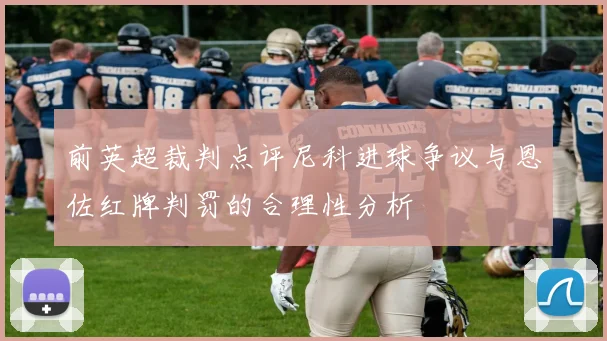 前英超裁判点评尼科进球争议与恩佐红牌判罚的合理性分析