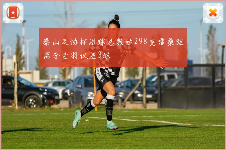 泰山足协杯进球总数达298克雷桑距离李金羽仅差3球