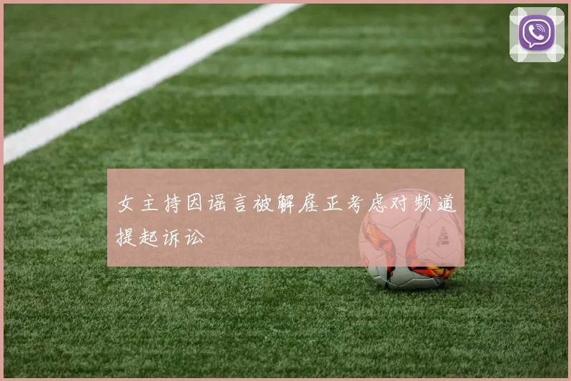 女主持因谣言被解雇正考虑对频道提起诉讼