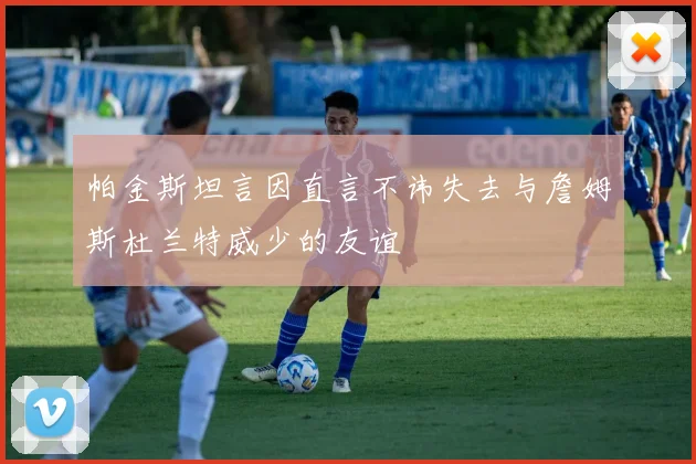 帕金斯坦言因直言不讳失去与詹姆斯杜兰特威少的友谊
