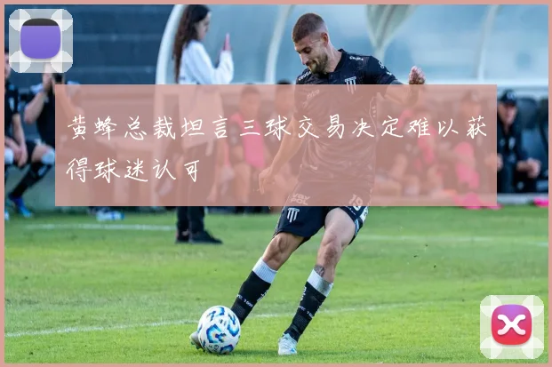 黄蜂总裁坦言三球交易决定难以获得球迷认可